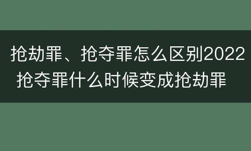抢劫罪、抢夺罪怎么区别2022 抢夺罪什么时候变成抢劫罪