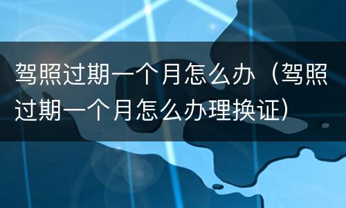 驾照过期一个月怎么办（驾照过期一个月怎么办理换证）