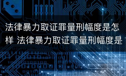 法律暴力取证罪量刑幅度是怎样 法律暴力取证罪量刑幅度是怎样的