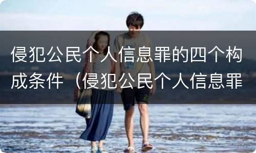 侵犯公民个人信息罪的四个构成条件（侵犯公民个人信息罪的构成要件）