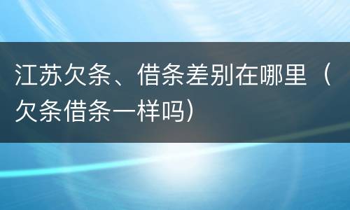 江苏欠条、借条差别在哪里（欠条借条一样吗）
