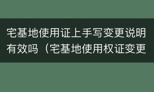 宅基地使用证上手写变更说明有效吗（宅基地使用权证变更登记）