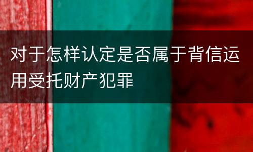 对于怎样认定是否属于背信运用受托财产犯罪