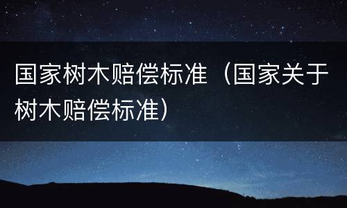 国家树木赔偿标准（国家关于树木赔偿标准）