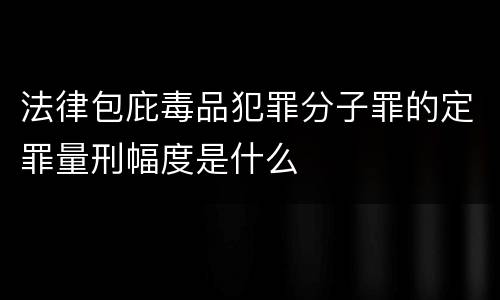 法律包庇毒品犯罪分子罪的定罪量刑幅度是什么