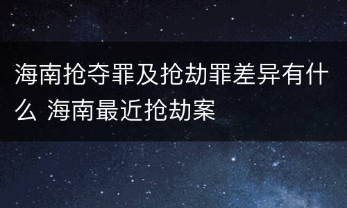 海南抢夺罪及抢劫罪差异有什么 海南最近抢劫案