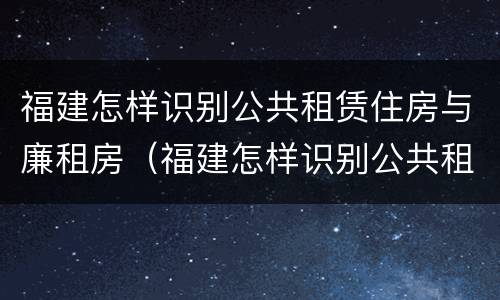 福建怎样识别公共租赁住房与廉租房（福建怎样识别公共租赁住房与廉租房的区别）