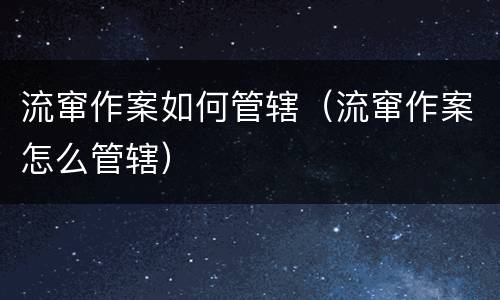 流窜作案如何管辖（流窜作案怎么管辖）
