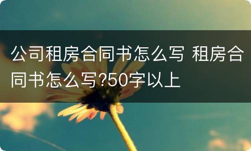 公司租房合同书怎么写 租房合同书怎么写?50字以上