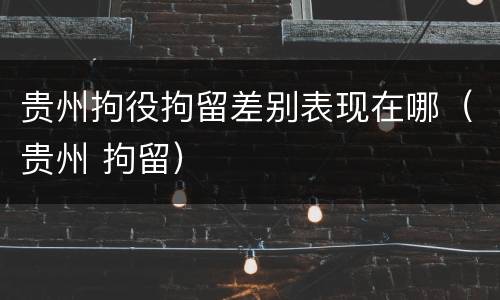 贵州拘役拘留差别表现在哪（贵州 拘留）