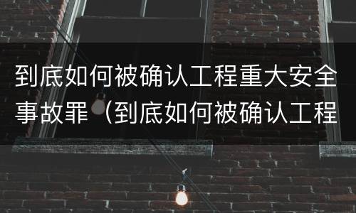 到底如何被确认工程重大安全事故罪（到底如何被确认工程重大安全事故罪呢）