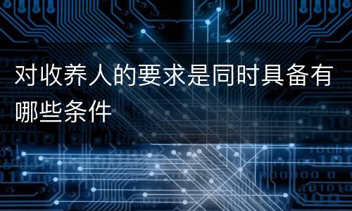 对收养人的要求是同时具备有哪些条件