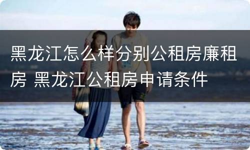 黑龙江怎么样分别公租房廉租房 黑龙江公租房申请条件