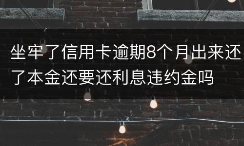 坐牢了信用卡逾期8个月出来还了本金还要还利息违约金吗