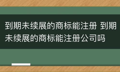 到期未续展的商标能注册 到期未续展的商标能注册公司吗