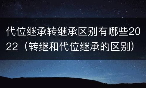 代位继承转继承区别有哪些2022（转继和代位继承的区别）