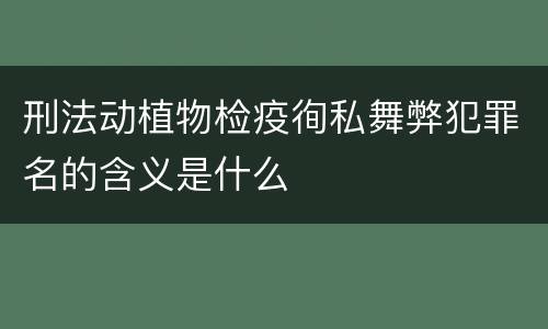 刑法动植物检疫徇私舞弊犯罪名的含义是什么