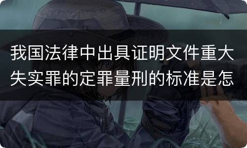 我国法律中出具证明文件重大失实罪的定罪量刑的标准是怎样的
