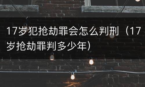 17岁犯抢劫罪会怎么判刑（17岁抢劫罪判多少年）
