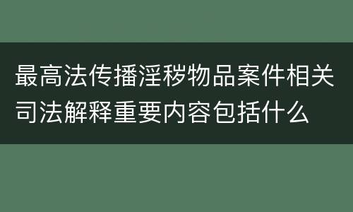 最高法传播淫秽物品案件相关司法解释重要内容包括什么