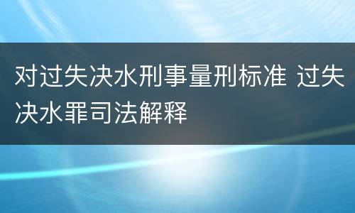 对过失决水刑事量刑标准 过失决水罪司法解释