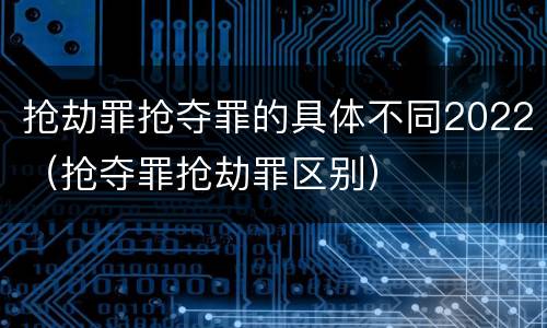 抢劫罪抢夺罪的具体不同2022（抢夺罪抢劫罪区别）