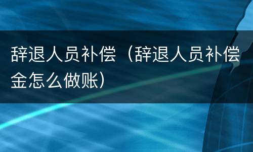 辞退人员补偿（辞退人员补偿金怎么做账）