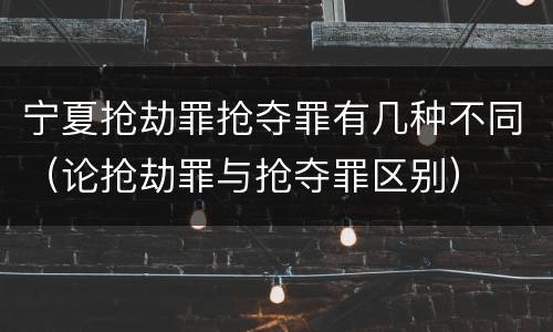 宁夏抢劫罪抢夺罪有几种不同（论抢劫罪与抢夺罪区别）