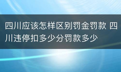 四川应该怎样区别罚金罚款 四川违停扣多少分罚款多少