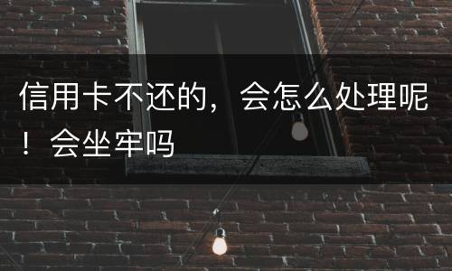 信用卡不还的，会怎么处理呢！会坐牢吗