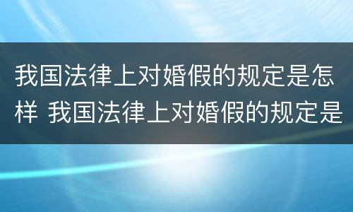 我国法律上对婚假的规定是怎样 我国法律上对婚假的规定是怎样的