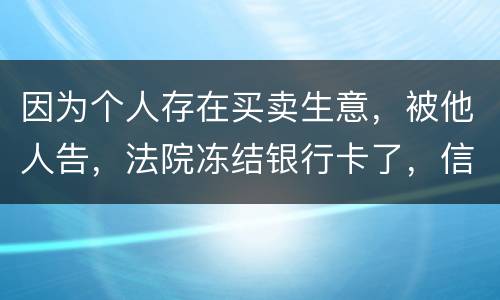 因为个人存在买卖生意，被他人告，法院冻结银行卡了，信用卡还能用吗。