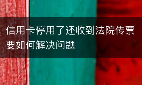 信用卡停用了还收到法院传票要如何解决问题