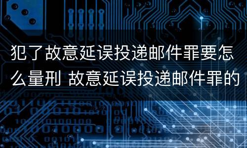 犯了故意延误投递邮件罪要怎么量刑 故意延误投递邮件罪的立案标准