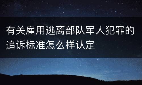 有关雇用逃离部队军人犯罪的追诉标准怎么样认定