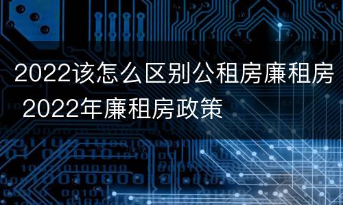 2022该怎么区别公租房廉租房 2022年廉租房政策