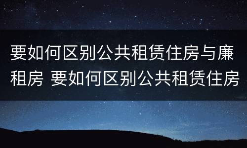 要如何区别公共租赁住房与廉租房 要如何区别公共租赁住房与廉租房呢