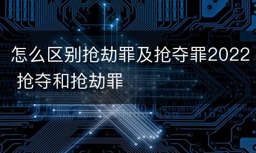 怎么区别抢劫罪及抢夺罪2022 抢夺和抢劫罪
