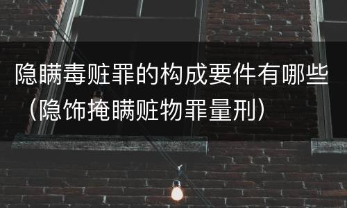隐瞒毒赃罪的构成要件有哪些（隐饰掩瞒赃物罪量刑）