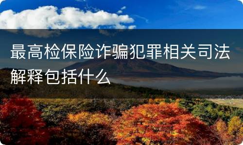 最高检保险诈骗犯罪相关司法解释包括什么