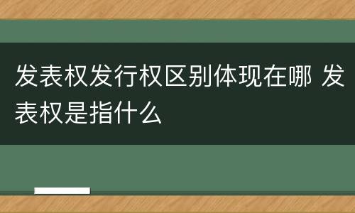 发表权发行权区别体现在哪 发表权是指什么