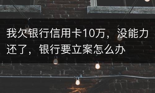 我欠银行信用卡10万，没能力还了，银行要立案怎么办