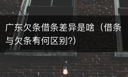 广东欠条借条差异是啥（借条与欠条有何区别?）