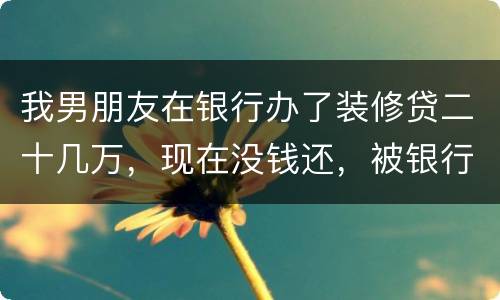 我男朋友在银行办了装修贷二十几万，现在没钱还，被银行起诉信用卡诈骗请问他会坐牢吗