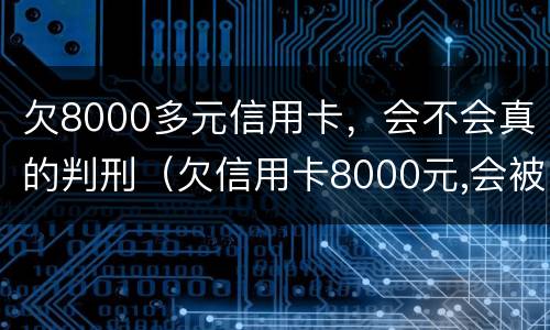 欠8000多元信用卡，会不会真的判刑（欠信用卡8000元,会被起诉吗?）