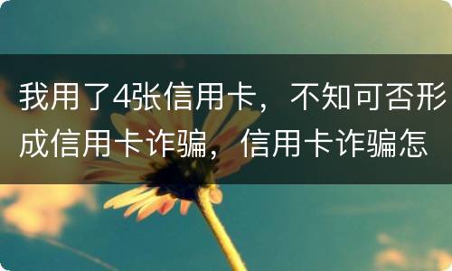 我用了4张信用卡，不知可否形成信用卡诈骗，信用卡诈骗怎样量刑