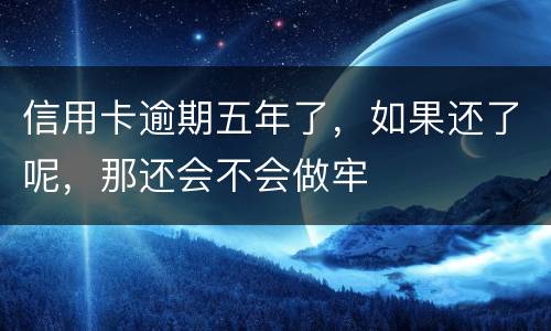 信用卡逾期五年了，如果还了呢，那还会不会做牢