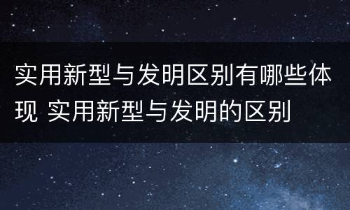 实用新型与发明区别有哪些体现 实用新型与发明的区别