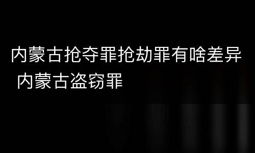 内蒙古抢夺罪抢劫罪有啥差异 内蒙古盗窃罪