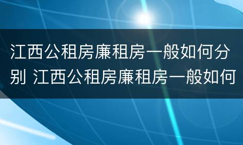 江西公租房廉租房一般如何分别 江西公租房廉租房一般如何分别购买